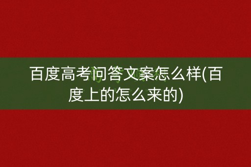 百度高考问答文案怎么样(百度上的怎么来的)