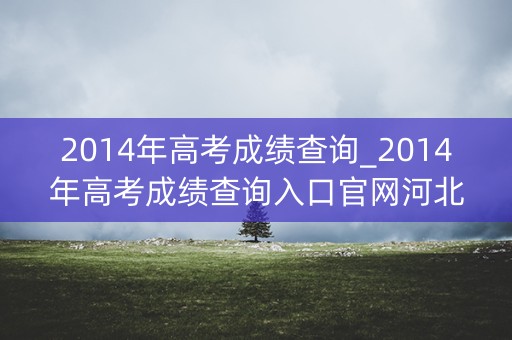 2014年高考成绩查询_2014年高考成绩查询入口官网河北