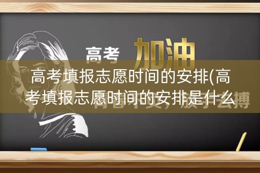 高考填报志愿时间的安排(高考填报志愿时间的安排是什么)