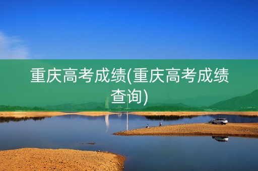 重庆高考成绩(重庆高考成绩查询)