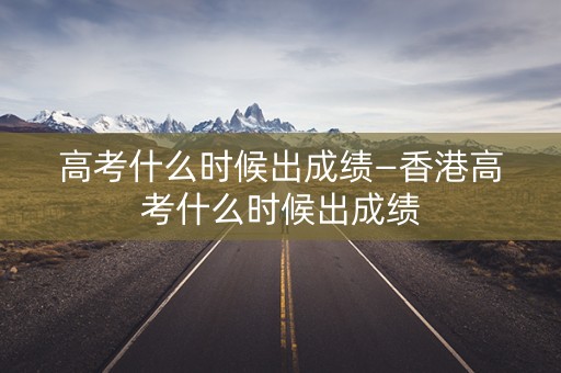 高考什么时候出成绩—香港高考什么时候出成绩