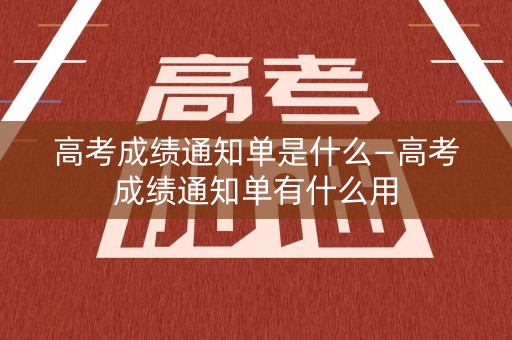 高考成绩通知单是什么—高考成绩通知单有什么用