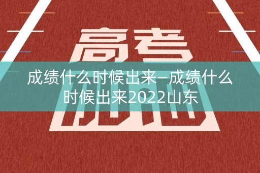 成绩什么时候出来—成绩什么时候出来2022山东