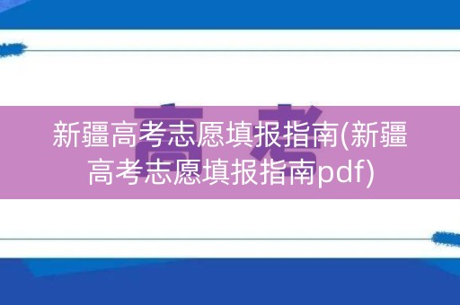 新疆高考志愿填报指南(新疆高考志愿填报指南pdf) 新疆高考志愿填报指南(新疆高考志愿填报指南pdf)