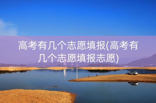 高考有几个志愿填报(高考有几个志愿填报志愿)