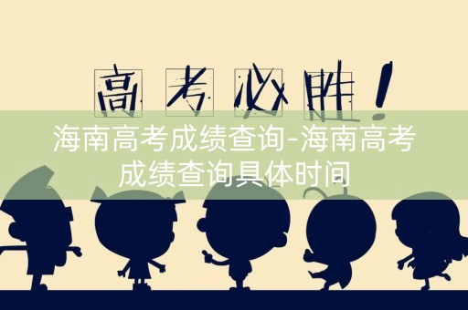海南高考成绩查询-海南高考成绩查询具体时间