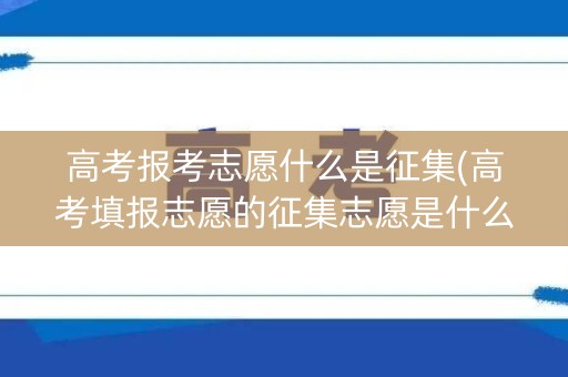 高考报考志愿什么是征集(高考填报志愿的征集志愿是什么意思)