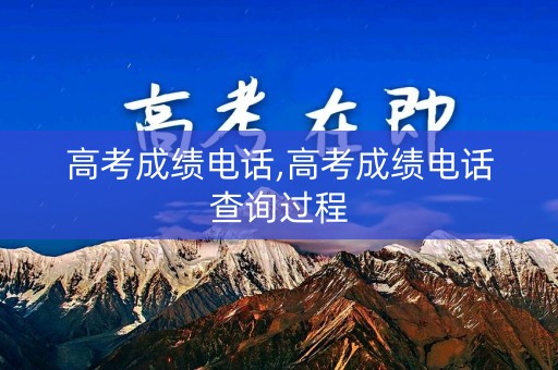 高考成绩电话,高考成绩电话查询过程