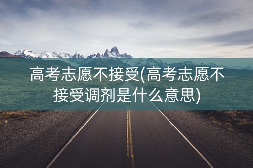 高考志愿不接受(高考志愿不接受调剂是什么意思)