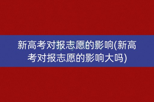 新高考对报志愿的影响(新高考对报志愿的影响大吗)