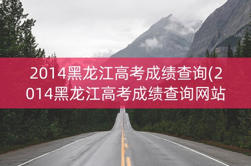 2014黑龙江高考成绩查询(2014黑龙江高考成绩查询网站)