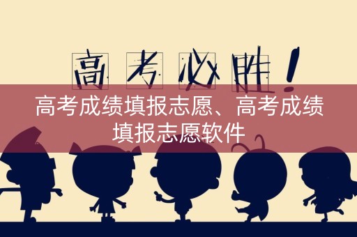 高考成绩填报志愿、高考成绩填报志愿软件