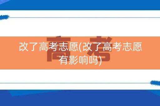 改了高考志愿(改了高考志愿有影响吗)