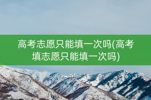高考志愿只能填一次吗(高考填志愿只能填一次吗)
