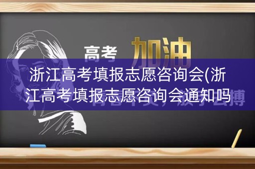 浙江高考填报志愿咨询会(浙江高考填报志愿咨询会通知吗)