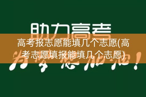 高考报志愿能填几个志愿(高考志愿填报能填几个志愿)