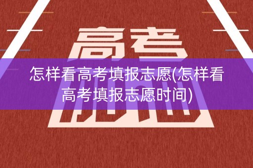 怎样看高考填报志愿(怎样看高考填报志愿时间)