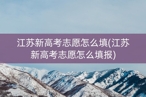 详细阅读:江苏新高考志愿怎么填(江苏新高考志愿怎么填报) 江苏新高考志愿怎么填(江苏新高考志愿怎么填报)