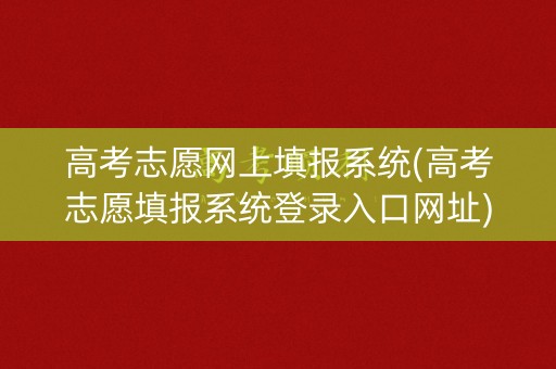 高考志愿网上填报系统(高考志愿填报系统登录入口网址)