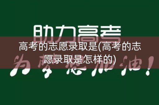 高考的志愿录取是(高考的志愿录取是怎样的)