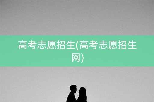 高考志愿招生(高考志愿招生网)