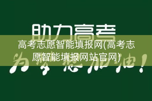 高考志愿智能填报网(高考志愿智能填报网站官网)