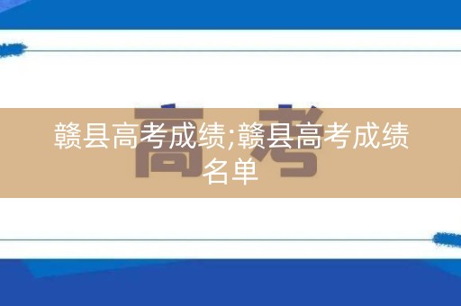 赣县高考成绩;赣县高考成绩名单