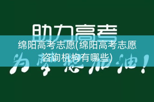 绵阳高考志愿(绵阳高考志愿咨询机构有哪些)