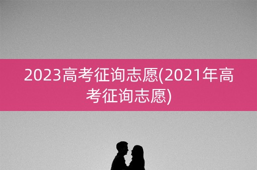 2023高考征询志愿(2021年高考征询志愿)