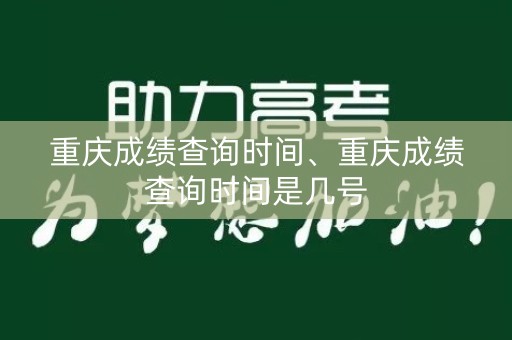 重庆成绩查询时间、重庆成绩查询时间是几号