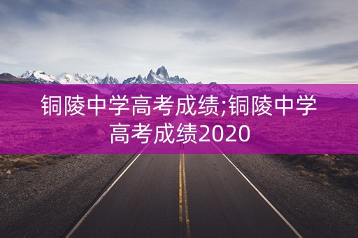 铜陵中学高考成绩;铜陵中学高考成绩2020