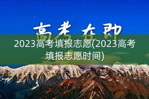 2023高考填报志愿(2023高考填报志愿时间)