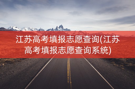 江苏高考填报志愿查询(江苏高考填报志愿查询系统)
