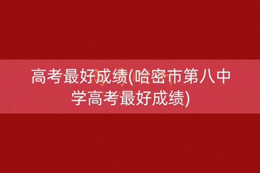 高考最好成绩(哈密市第八中学高考最好成绩)