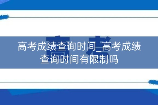 高考成绩查询时间_高考成绩查询时间有限制吗