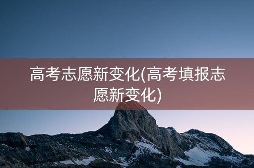 高考志愿新变化(高考填报志愿新变化)