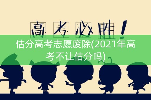 估分高考志愿废除(2021年高考不让估分吗)