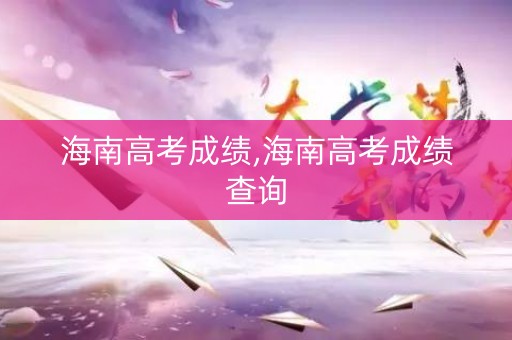 海南高考成绩,海南高考成绩查询