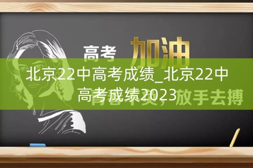北京22中高考成绩_北京22中高考成绩2023
