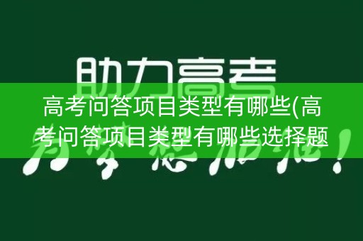 高考问答项目类型有哪些(高考问答项目类型有哪些选择题)