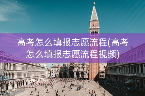 高考怎么填报志愿流程(高考怎么填报志愿流程视频)