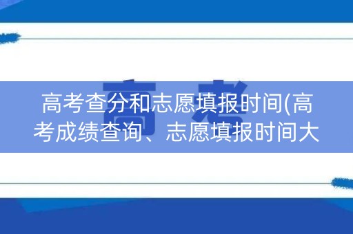 高考查分和志愿填报时间(高考成绩查询、志愿填报时间大汇总)