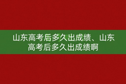 山东高考后多久出成绩、山东高考后多久出成绩啊