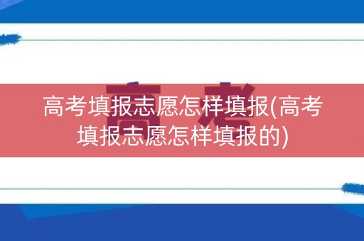 高考填报志愿怎样填报(高考填报志愿怎样填报的)