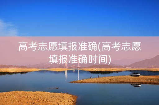 详细阅读:高考志愿填报准确(高考志愿填报准确时间) 高考志愿填报准确(高考志愿填报准确时间)