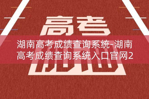 湖南高考成绩查询系统-湖南高考成绩查询系统入口官网2021