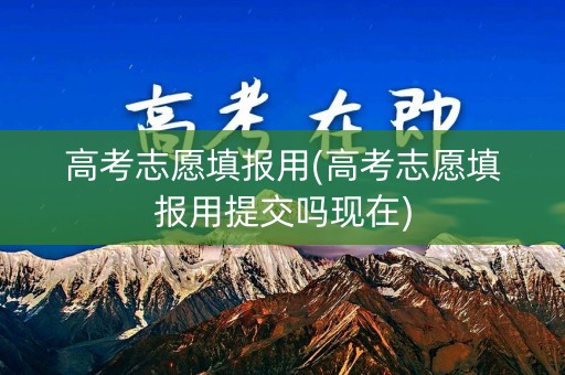 高考志愿填报用(高考志愿填报用提交吗现在)