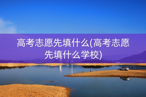 高考志愿先填什么(高考志愿先填什么学校)