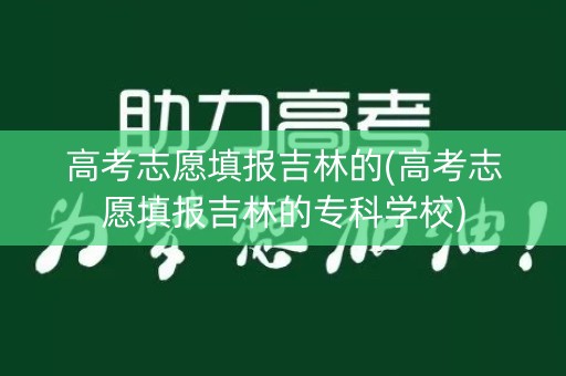 高考志愿填报吉林的(高考志愿填报吉林的专科学校)