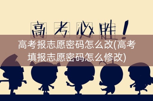 高考报志愿密码怎么改(高考填报志愿密码怎么修改)